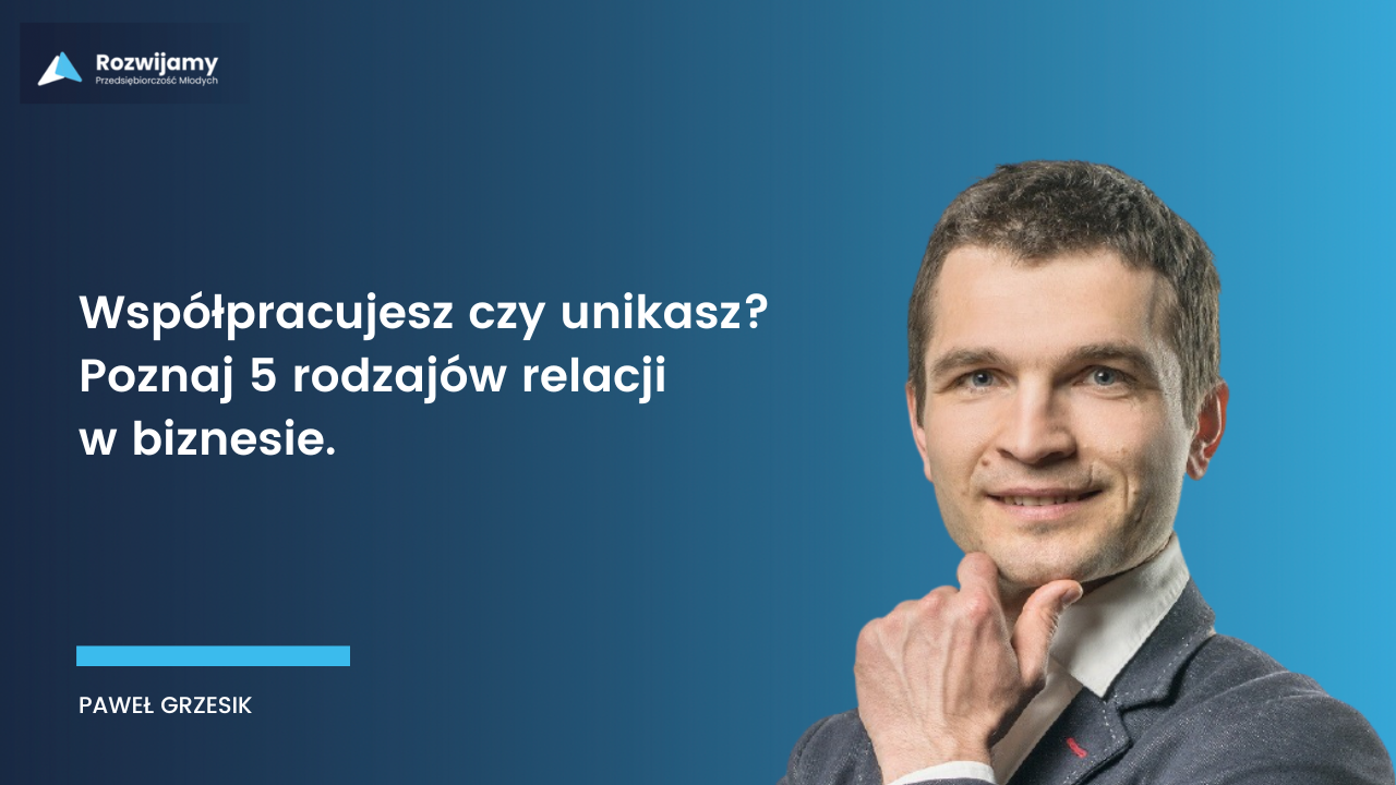 Współpracujesz czy unikasz? Poznaj 5 rodzajów relacji w biznesie - Paweł Grzesik